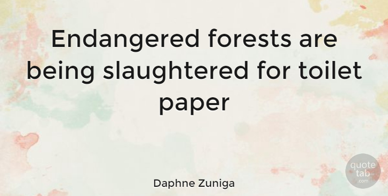 Daphne Zuniga Quote About Forests, Paper, Toilets: Endangered Forests Are Being Slaughtered...