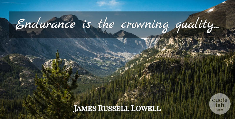 James Russell Lowell Quote About Perseverance, Endurance, Quality: Endurance Is The Crowning Quality...