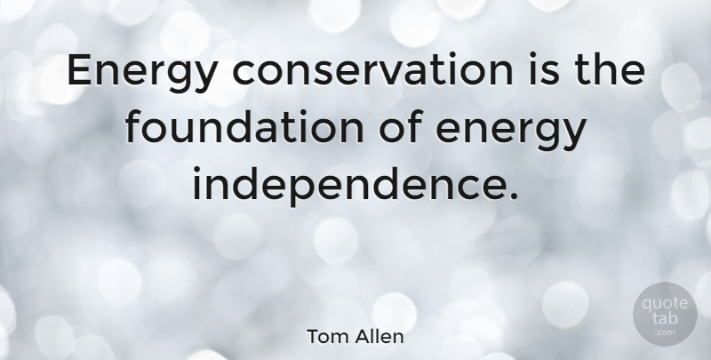 Tom Allen Quote About Independence, Foundation, Energy: Energy Conservation Is The Foundation...