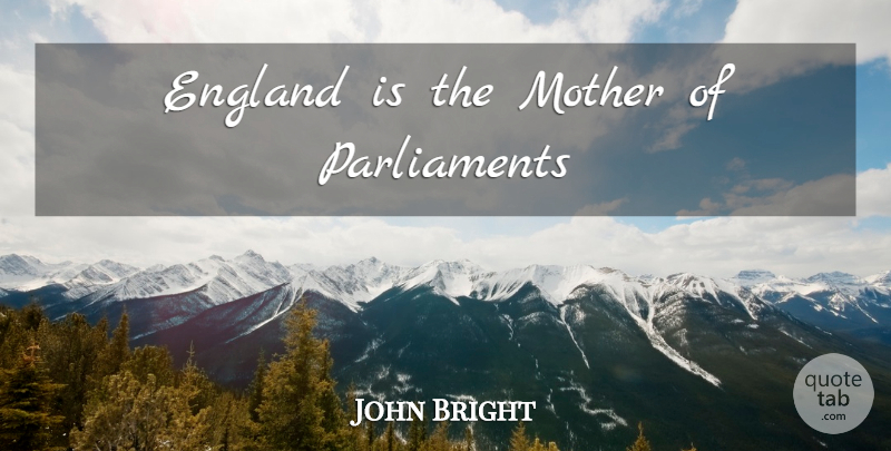 John Bright Quote About Mother, England, Parliament: England Is The Mother Of...
