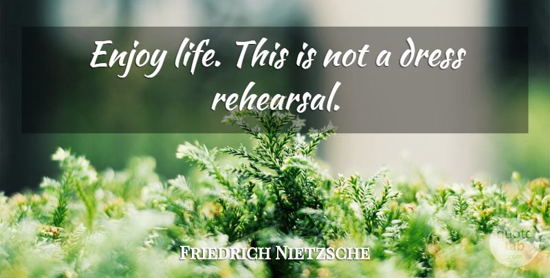 Friedrich Nietzsche Quote About Enjoy Life, Rehearsal, Dresses: Enjoy Life This Is Not...
