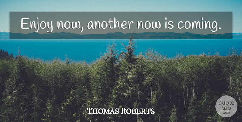 Thomas Roberts Quote About Enjoy: Enjoy Now Another Now Is...