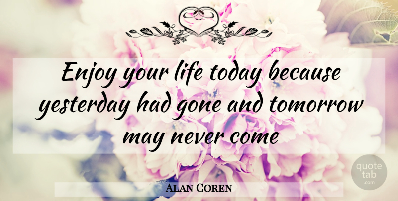 Alan Coren Quote About Beautiful, Tomorrow May Never Come, Yesterday: Enjoy Your Life Today Because...