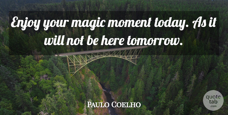 Paulo Coelho Quote About Magic Moments, Today, Tomorrow: Enjoy Your Magic Moment Today...
