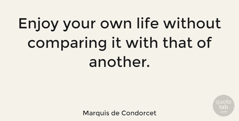 Marquis de Condorcet Quote About Comparing, Enjoy, Life: Enjoy Your Own Life Without...