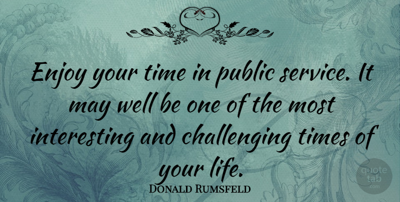 Donald Rumsfeld Quote About Interesting, Challenges, May: Enjoy Your Time In Public...
