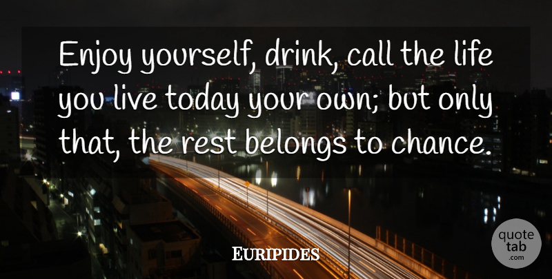 Euripides Quote About Life, Today, Chance: Enjoy Yourself Drink Call The...