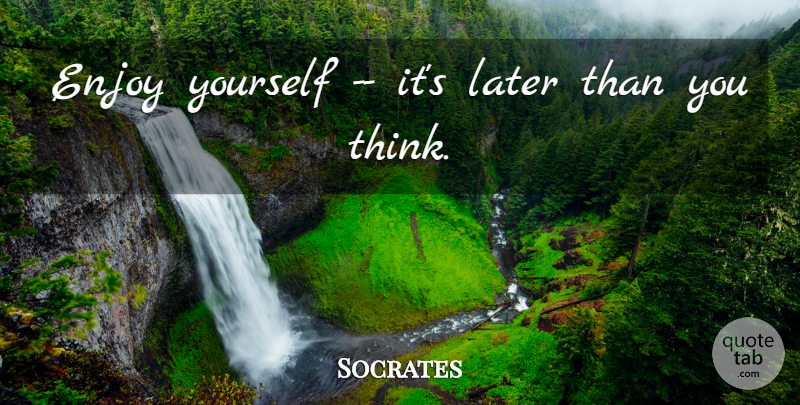 Socrates: Enjoy yourself -- it's later than you think. | QuoteTab