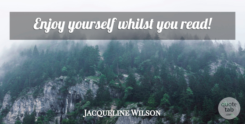 Jacqueline Wilson Quote About Enjoy, Enjoy Yourself: Enjoy Yourself Whilst You Read...