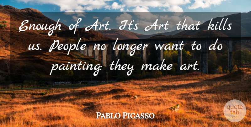 Pablo Picasso Quote About Art, People, Want: Enough Of Art Its Art...