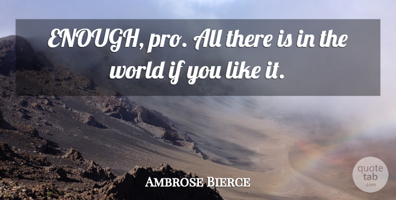 Ambrose Bierce Quote About World, You Like It, Enough: Enough Pro All There Is...