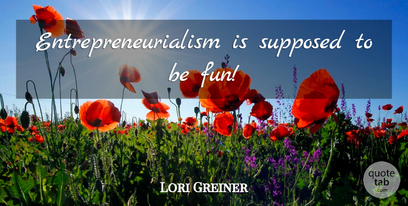 Lori Greiner Quote About Fun, Supposed To Be: Entrepreneurialism Is Supposed To Be...