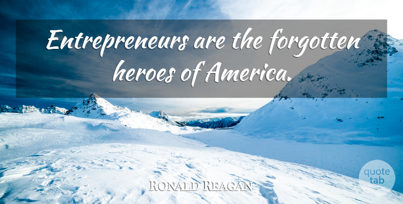 Ronald Reagan Quote About Hero, America, Entrepreneur: Entrepreneurs Are The Forgotten Heroes...