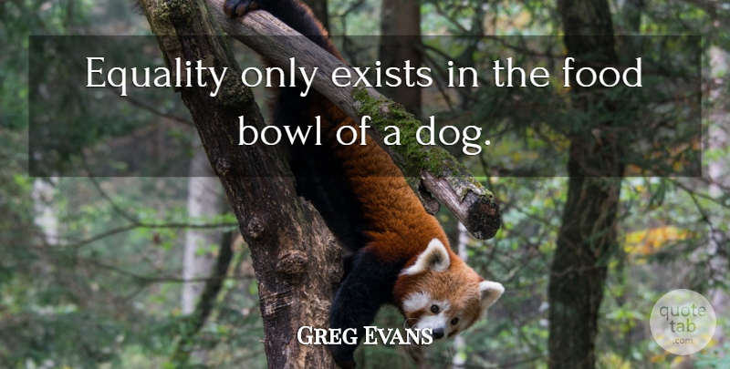 Greg Evans Quote About Bowl, Equality, Exists, Food: Equality Only Exists In The...