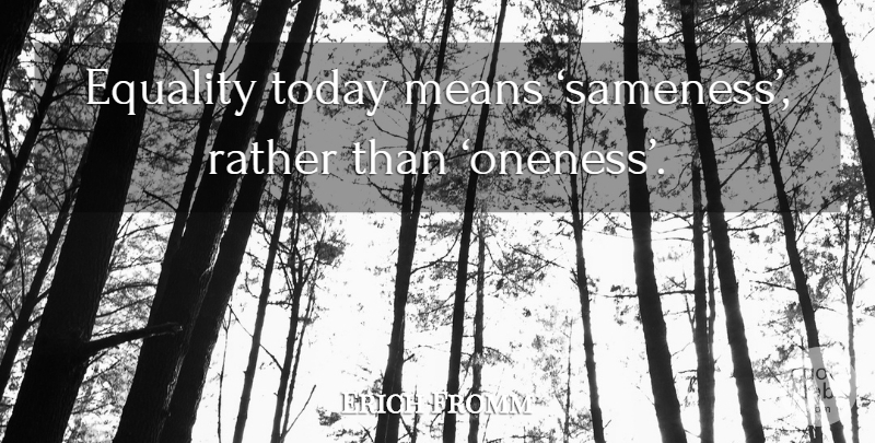 Erich Fromm Quote About Mean, Oneness, Today: Equality Today Means Sameness Rather...