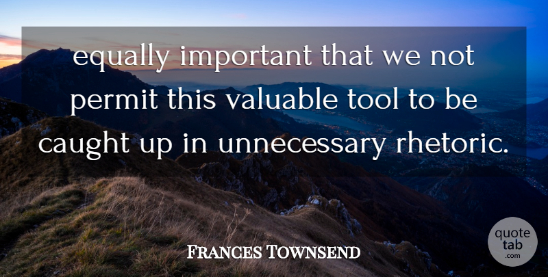 Frances Townsend Quote About Caught, Equally, Permit, Tool, Valuable: Equally Important That We Not...