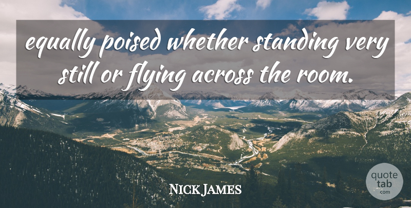 Nick James Quote About Across, Equally, Flying, Poised, Standing: Equally Poised Whether Standing Very...