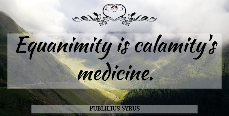Publilius Syrus Quote About Medicine, Entrepreneur, Calamity: Equanimity Is Calamitys Medicine...