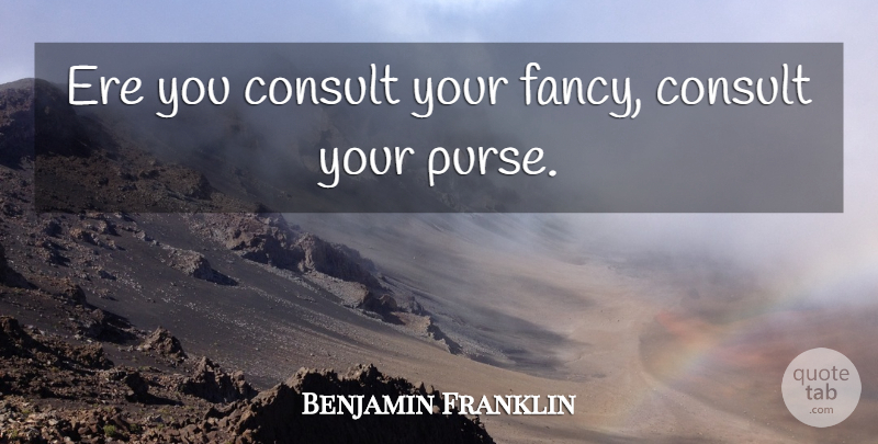 Benjamin Franklin Quote About Consult: Ere You Consult Your Fancy...