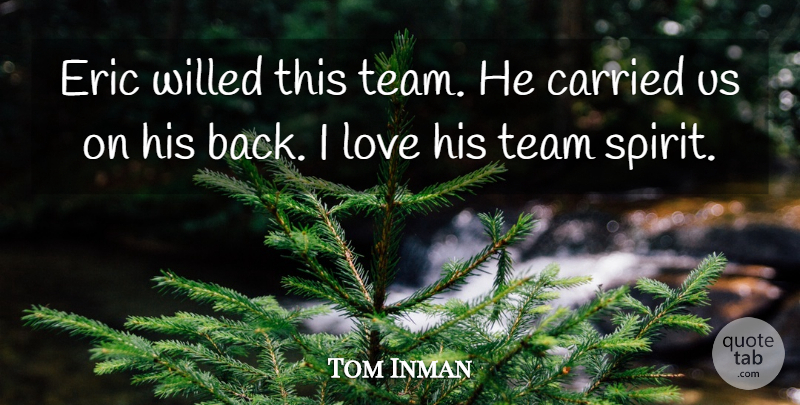 Tom Inman Quote About Carried, Eric, Love, Team: Eric Willed This Team He...