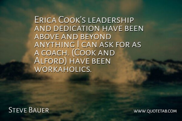 Steve Bauer Quote About Above, Ask, Beyond, Dedication, Leadership: Erica Cooks Leadership And Dedication...