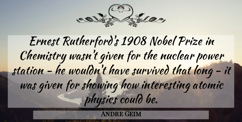 Andre Geim Quote About Atomic, Chemistry, Given, Nobel, Nuclear: Ernest Rutherfords 1908 Nobel Prize...