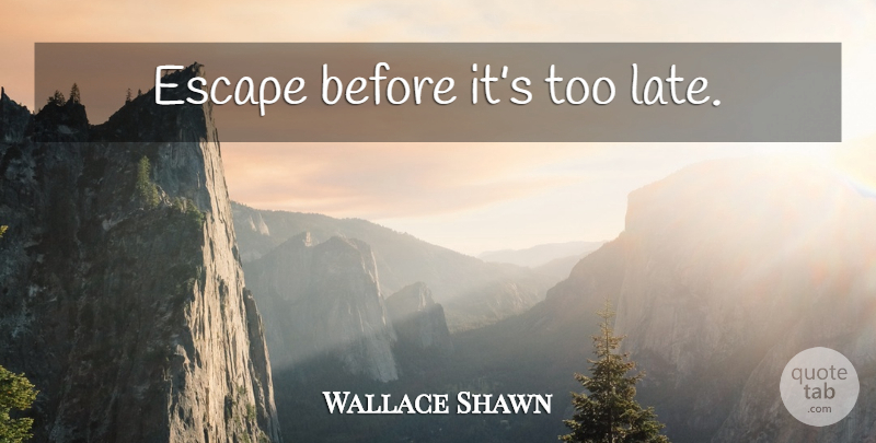 Wallace Shawn Quote About Too Late, Before Its Too Late, Late: Escape Before Its Too Late...