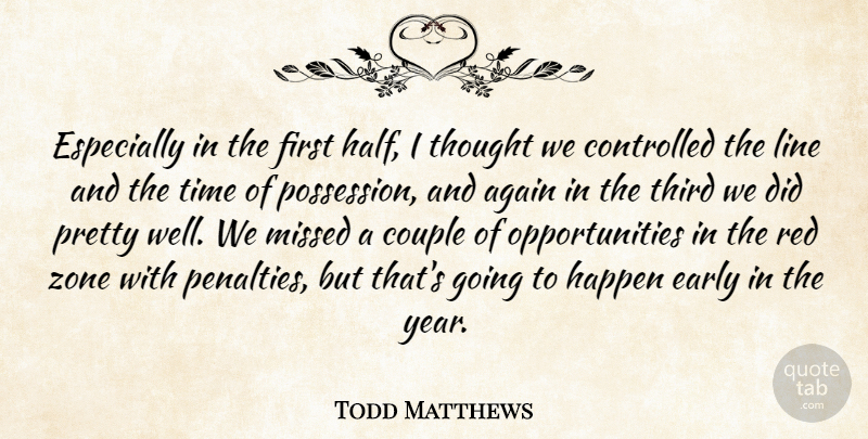 Todd Matthews Quote About Again, Controlled, Couple, Early, Happen: Especially In The First Half...