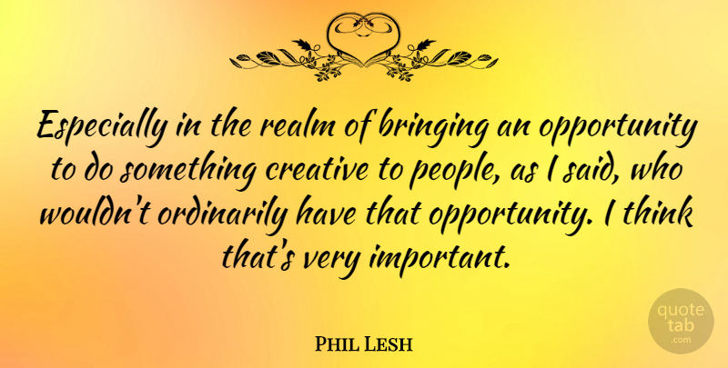 Phil Lesh Quote About Bringing, Creative, Opportunity, Ordinarily, Realm: Especially In The Realm Of...