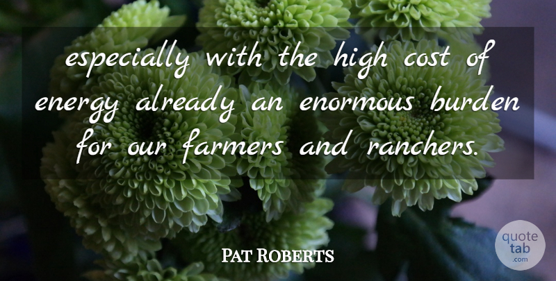 Pat Roberts Quote About Burden, Cost, Energy, Enormous, Farmers: Especially With The High Cost...