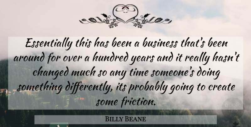 Billy Beane Quote About Business, Changed, Create, Hundred, Time: Essentially This Has Been A...