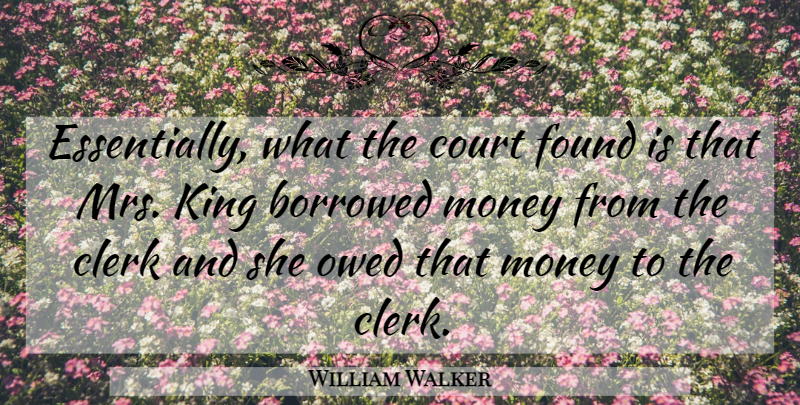 William Walker Quote About Borrowed, Clerk, Court, Found, King: Essentially What The Court Found...