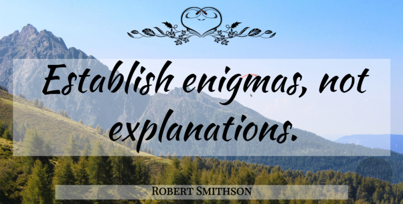 Robert Smithson Quote About Enigma, Explanation: Establish Enigmas Not Explanations...