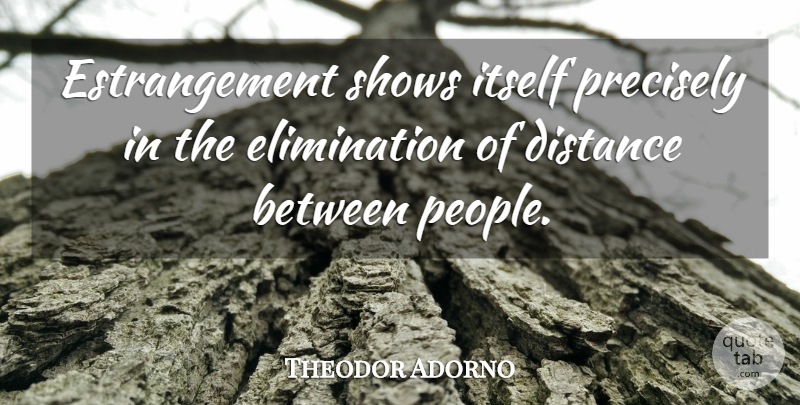 Theodor Adorno Quote About Distance, People, Elimination: Estrangement Shows Itself Precisely In...