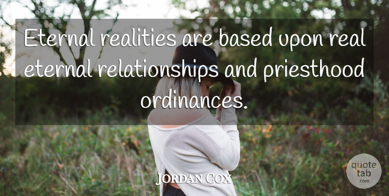 Jordan Cox Quote About Based, Eternal, Priesthood, Realities, Relationships: Eternal Realities Are Based Upon...