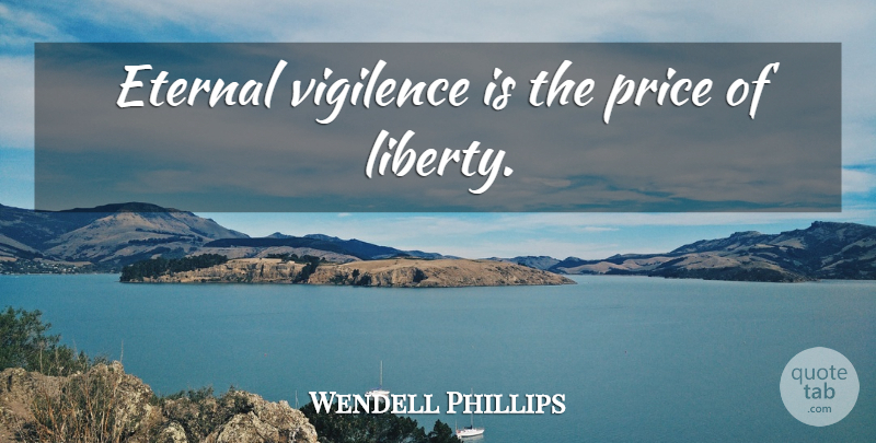 Wendell Phillips Quote About Freedom, Responsibility, Liberty: Eternal Vigilence Is The Price...