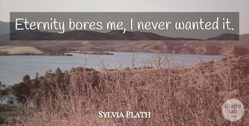 Sylvia Plath Quote About Eternity, Wanted, Bores: Eternity Bores Me I Never...