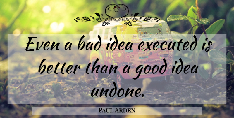 Paul Arden Quote About Ideas, Undone, Bad Ideas: Even A Bad Idea Executed...