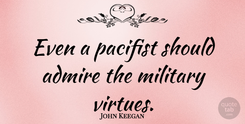 John Keegan Quote About Military, Virtue, Should: Even A Pacifist Should Admire...