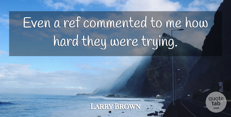 Larry Brown Quote About Commented, Hard: Even A Ref Commented To...