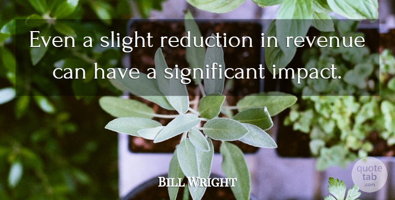 Bill Wright Quote About Reduction, Revenue, Slight: Even A Slight Reduction In...