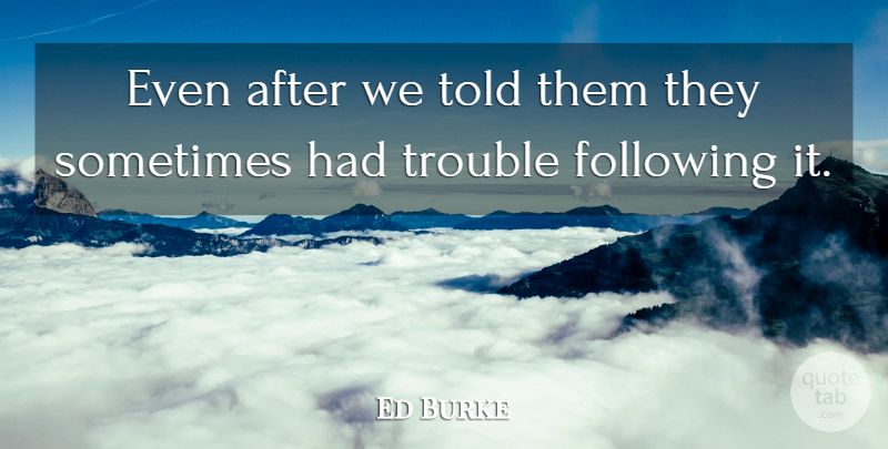 Ed Burke Quote About Following, Trouble: Even After We Told Them...