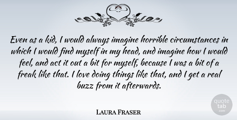 Laura Fraser Quote About Bit, Buzz, Freak, Horrible, Imagine: Even As A Kid I...