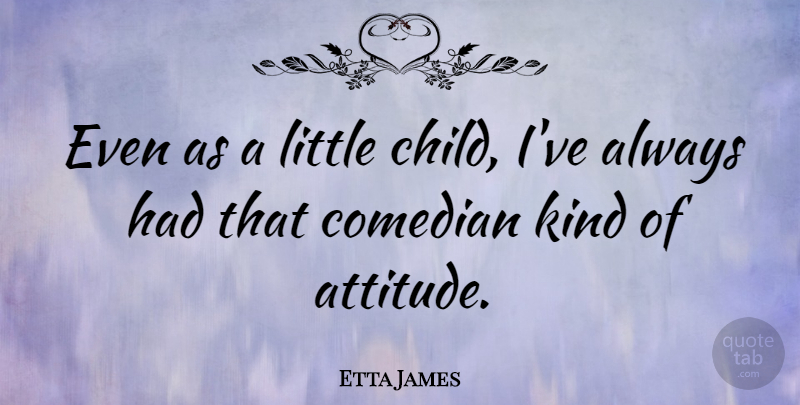Etta James Quote About Children, Attitude, Comedian: Even As A Little Child...