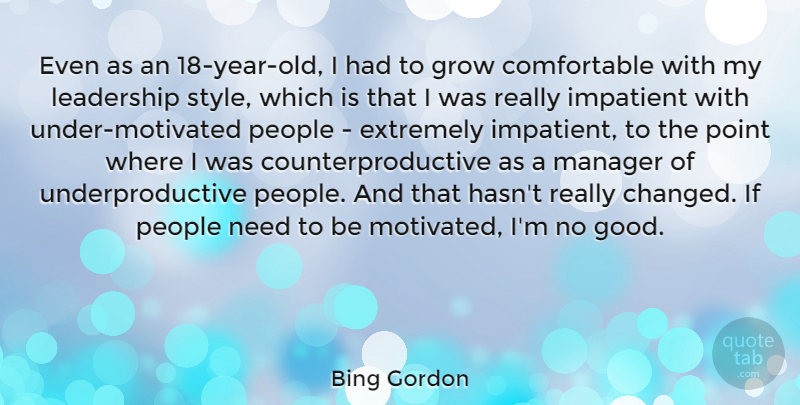 Bing Gordon Quote About Extremely, Good, Grow, Impatient, Leadership: Even As An 18 Year...