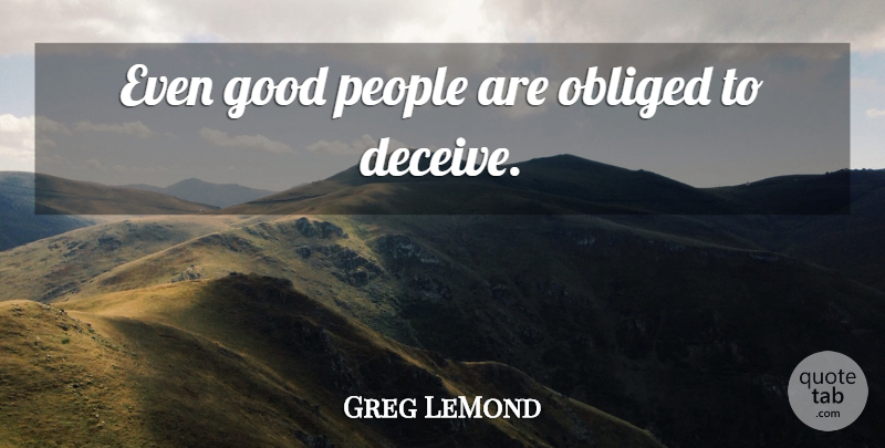 Greg LeMond Quote About People, Deception, Deceiving: Even Good People Are Obliged...