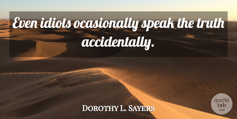 Dorothy L. Sayers Quote About Idiot, Speak, Speak The Truth: Even Idiots Ocasionally Speak The...