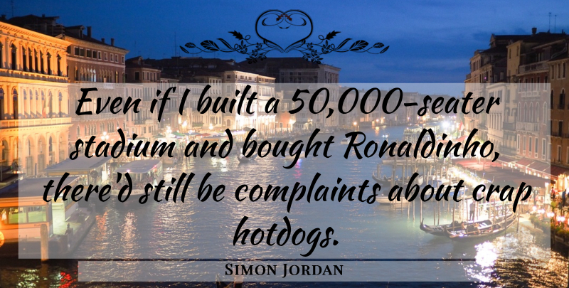 Simon Jordan Quote About Stadiums, Complaints, Crap: Even If I Built A...