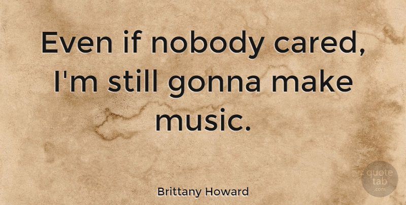 Brittany Howard Quote About Gonna, Music: Even If Nobody Cared Im...