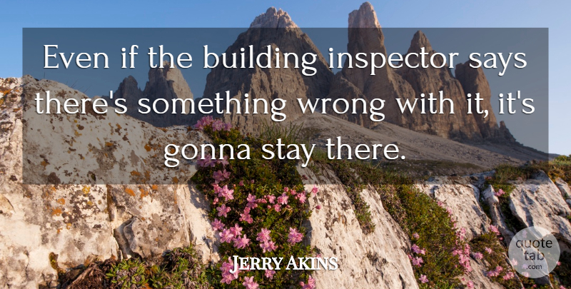 Jerry Akins Quote About Building, Gonna, Inspector, Says, Stay: Even If The Building Inspector...